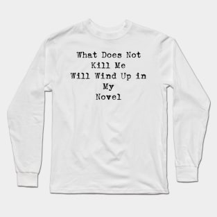 What Does Not Kill Me Will Wind Up in My Novel Long Sleeve T-Shirt